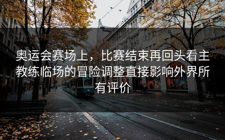 奥运会赛场上，比赛结束再回头看主教练临场的冒险调整直接影响外界所有评价