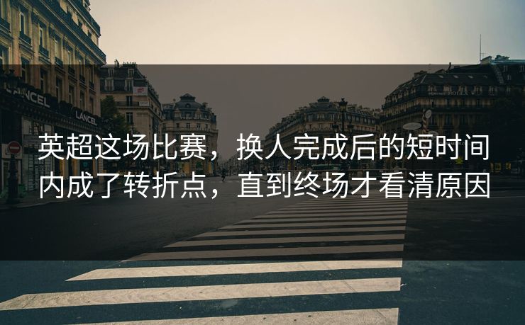 英超这场比赛,换人完成后的短时间内成了转折点,直到终场才看清原因 英超这场比赛,换人完成后的短时间内成了转折点,直到终场才看清原因