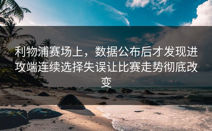 利物浦赛场上,数据公布后才发现进攻端连续选择失误让比赛走势彻底改变 利物浦赛场上,数据公布后才发现进攻端连续选择失误让比赛走势彻底改变