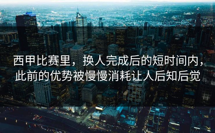西甲比赛里,换人完成后的短时间内,此前的优势被慢慢消耗让人后知后觉 西甲比赛里,换人完成后的短时间内,此前的优势被慢慢消耗让人后知后觉