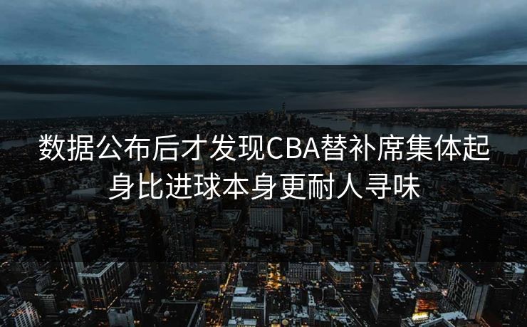 数据公布后才发现CBA替补席集体起身比进球本身更耐人寻味