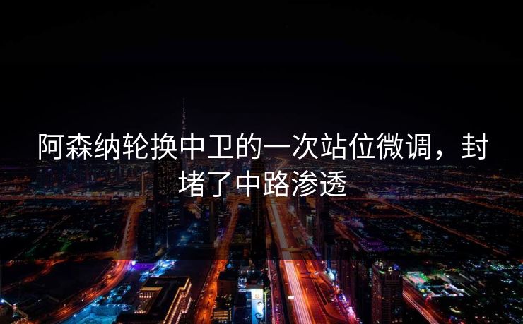 阿森纳轮换中卫的一次站位微调，封堵了中路渗透