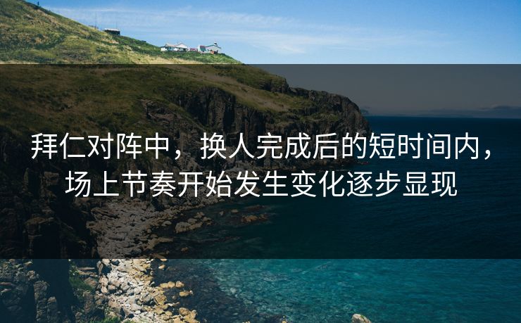 拜仁对阵中，换人完成后的短时间内，场上节奏开始发生变化逐步显现