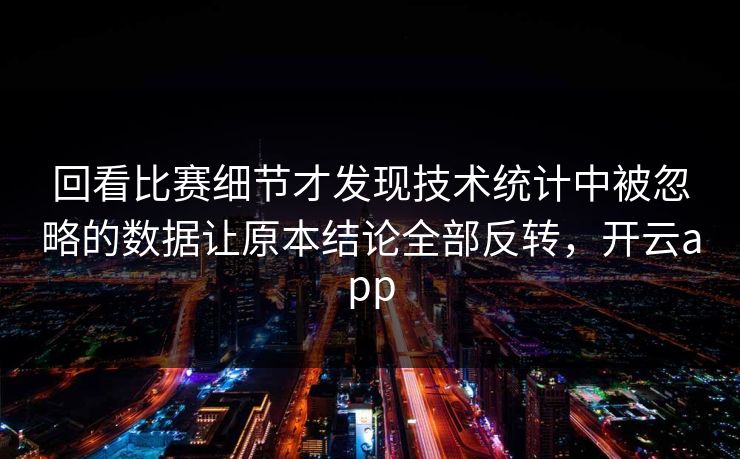 回看比赛细节才发现技术统计中被忽略的数据让原本结论全部反转，开云app