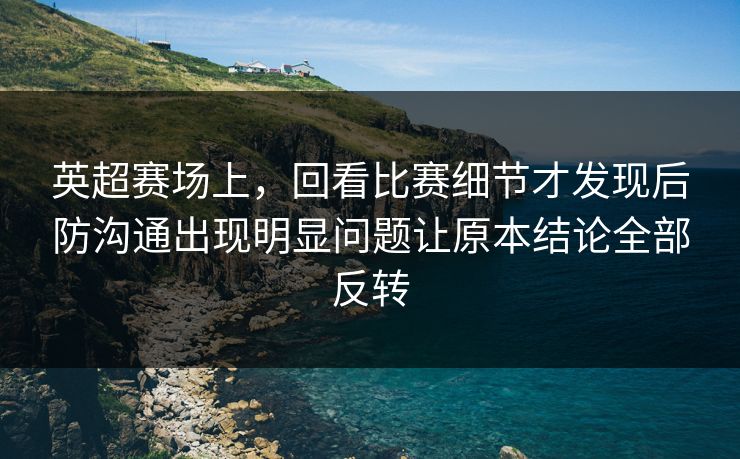 英超赛场上，回看比赛细节才发现后防沟通出现明显问题让原本结论全部反转