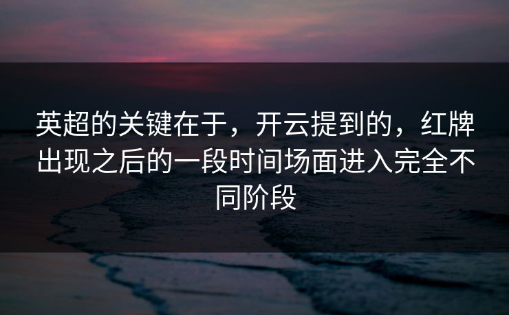 英超的关键在于，开云提到的，红牌出现之后的一段时间场面进入完全不同阶段