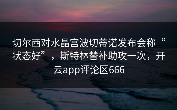 切尔西对水晶宫波切蒂诺发布会称“状态好”，斯特林替补助攻一次，开云app评论区666