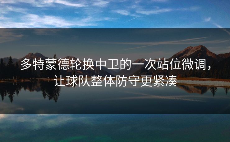 多特蒙德轮换中卫的一次站位微调，让球队整体防守更紧凑