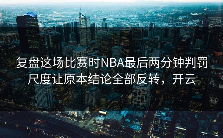 复盘这场比赛时NBA最后两分钟判罚尺度让原本结论全部反转，开云