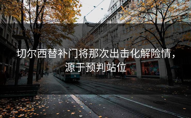 切尔西替补门将那次出击化解险情，源于预判站位