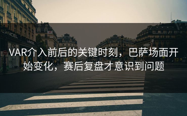 VAR介入前后的关键时刻，巴萨场面开始变化，赛后复盘才意识到问题