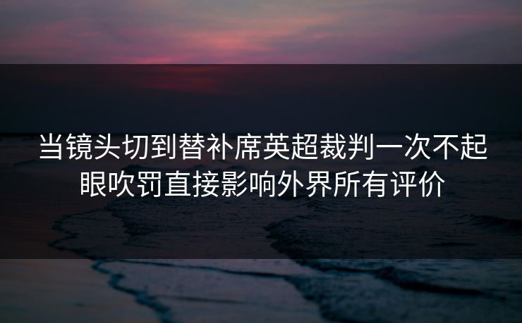 当镜头切到替补席英超裁判一次不起眼吹罚直接影响外界所有评价