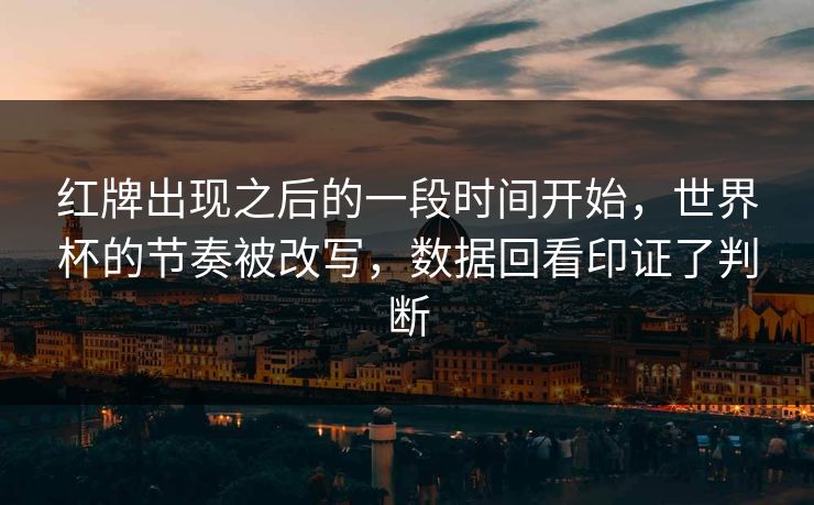红牌出现之后的一段时间开始，世界杯的节奏被改写，数据回看印证了判断