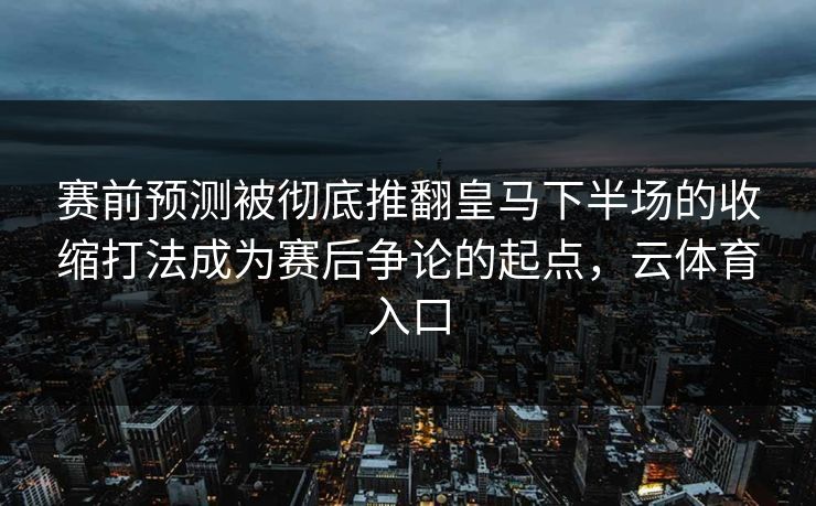 赛前预测被彻底推翻皇马下半场的收缩打法成为赛后争论的起点，云体育入口