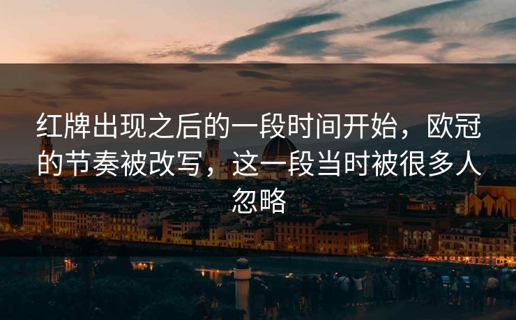 红牌出现之后的一段时间开始，欧冠的节奏被改写，这一段当时被很多人忽略
