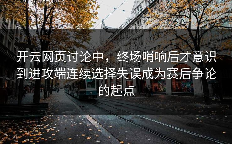 开云网页讨论中，终场哨响后才意识到进攻端连续选择失误成为赛后争论的起点