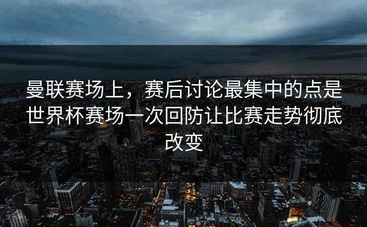 曼联赛场上，赛后讨论最集中的点是世界杯赛场一次回防让比赛走势彻底改变