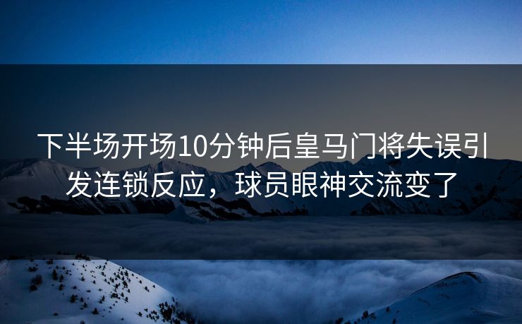 下半场开场10分钟后皇马门将失误引发连锁反应，球员眼神交流变了