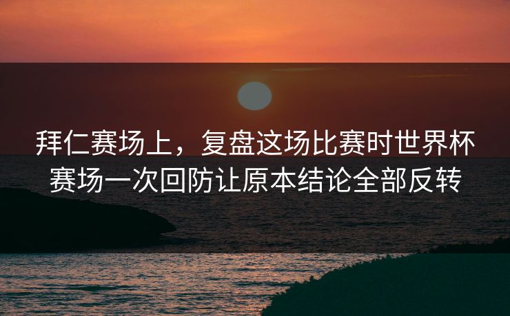 拜仁赛场上，复盘这场比赛时世界杯赛场一次回防让原本结论全部反转