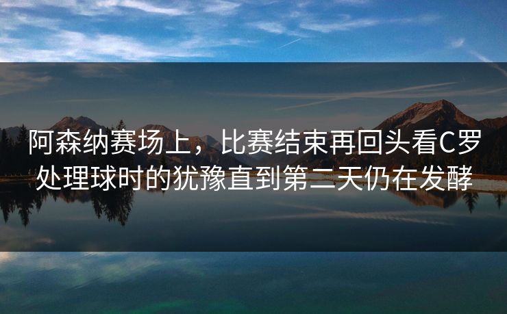 阿森纳赛场上，比赛结束再回头看C罗处理球时的犹豫直到第二天仍在发酵