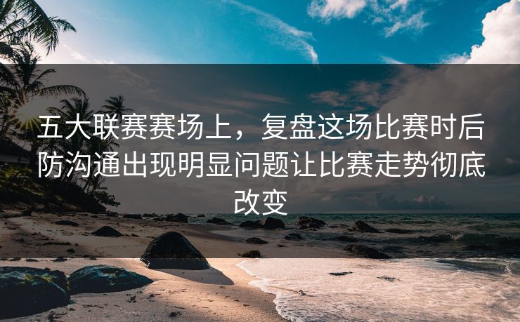 五大联赛赛场上，复盘这场比赛时后防沟通出现明显问题让比赛走势彻底改变