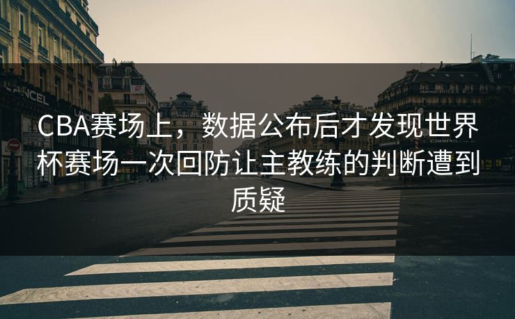 CBA赛场上，数据公布后才发现世界杯赛场一次回防让主教练的判断遭到质疑
