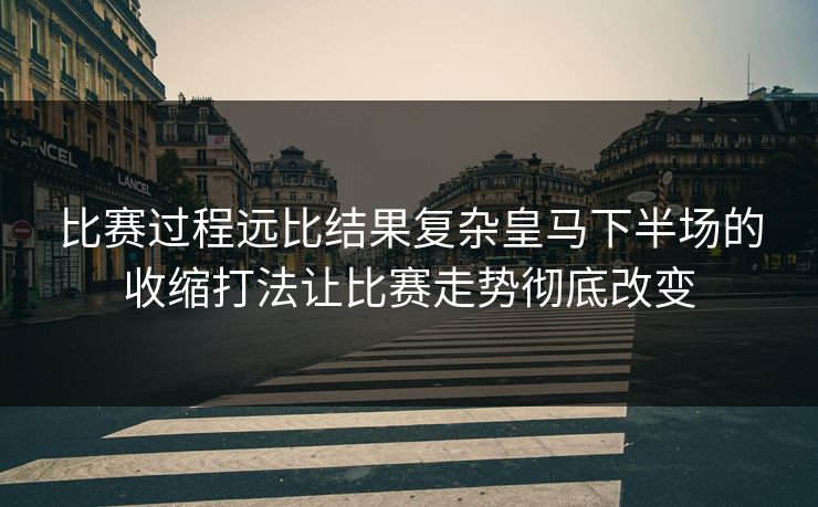 比赛过程远比结果复杂皇马下半场的收缩打法让比赛走势彻底改变
