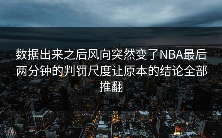 数据出来之后风向突然变了NBA最后两分钟的判罚尺度让原本的结论全部推翻