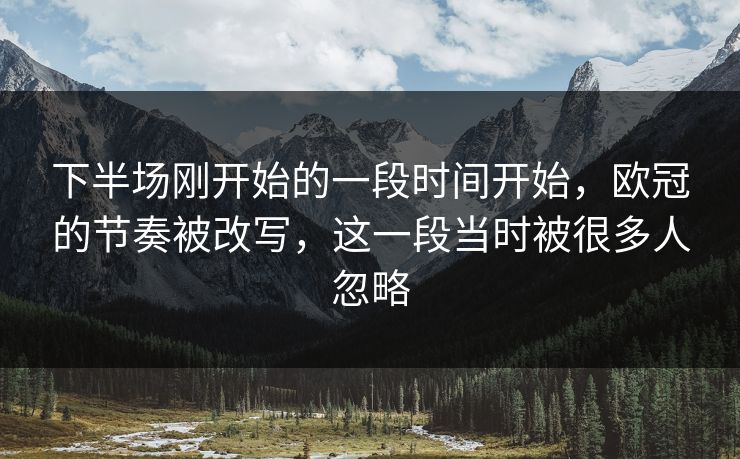 下半场刚开始的一段时间开始，欧冠的节奏被改写，这一段当时被很多人忽略