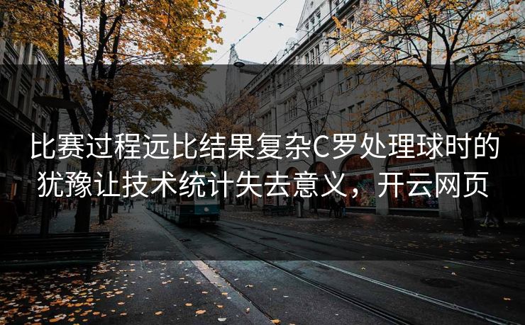 比赛过程远比结果复杂C罗处理球时的犹豫让技术统计失去意义,开云网页 比赛过程远比结果复杂C罗处理球时的犹豫让技术统计失去意义,开云网页
