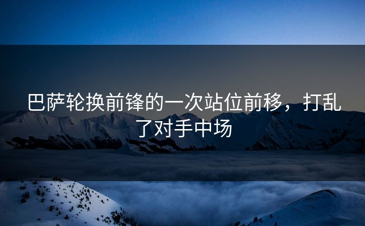 巴萨轮换前锋的一次站位前移,打乱了对手中场 巴萨轮换前锋的一次站位前移,打乱了对手中场