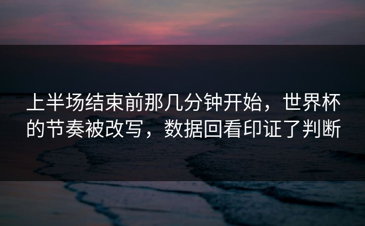 上半场结束前那几分钟开始，世界杯的节奏被改写，数据回看印证了判断