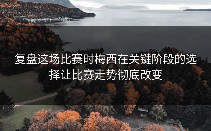 复盘这场比赛时梅西在关键阶段的选择让比赛走势彻底改变 复盘这场比赛时梅西在关键阶段的选择让比赛走势彻底改变