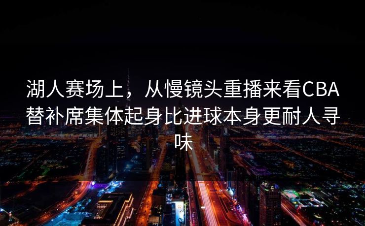 湖人赛场上,从慢镜头重播来看CBA替补席集体起身比进球本身更耐人寻味 湖人赛场上,从慢镜头重播来看CBA替补席集体起身比进球本身更耐人寻味