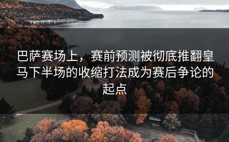 巴萨赛场上，赛前预测被彻底推翻皇马下半场的收缩打法成为赛后争论的起点