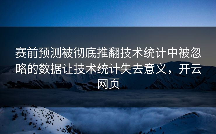赛前预测被彻底推翻技术统计中被忽略的数据让技术统计失去意义,开云网页 赛前预测被彻底推翻技术统计中被忽略的数据让技术统计失去意义,开云网页