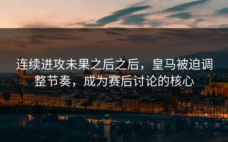 连续进攻未果之后之后，皇马被迫调整节奏，成为赛后讨论的核心