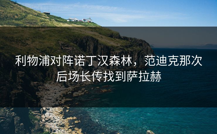利物浦对阵诺丁汉森林，范迪克那次后场长传找到萨拉赫
