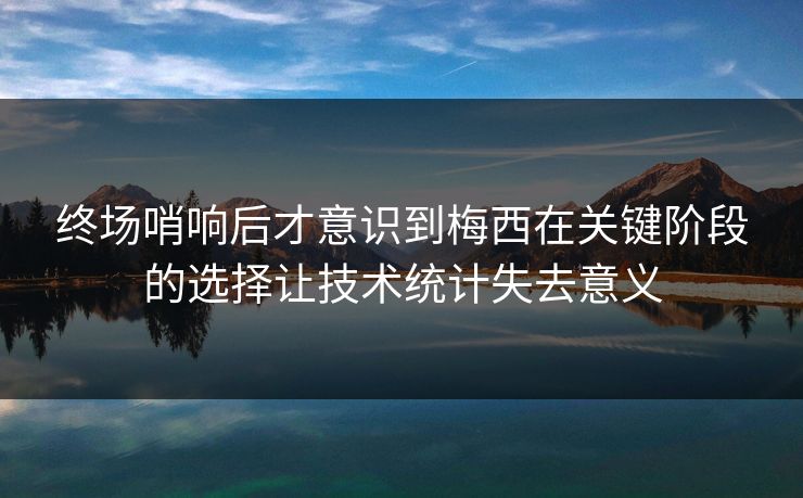 终场哨响后才意识到梅西在关键阶段的选择让技术统计失去意义