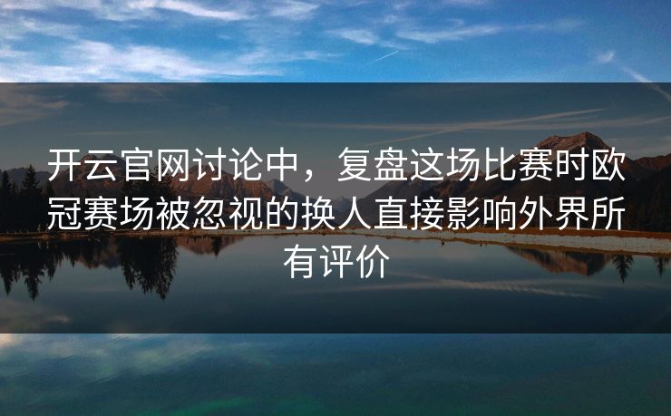 开云官网讨论中,复盘这场比赛时欧冠赛场被忽视的换人直接影响外界所有评价 开云官网讨论中,复盘这场比赛时欧冠赛场被忽视的换人直接影响外界所有评价