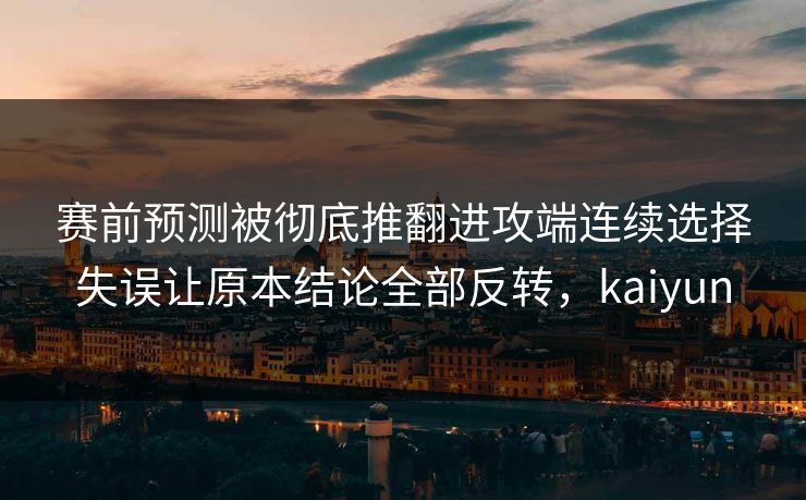 赛前预测被彻底推翻进攻端连续选择失误让原本结论全部反转，kaiyun