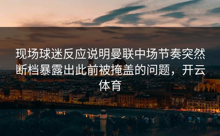 现场球迷反应说明曼联中场节奏突然断档暴露出此前被掩盖的问题，开云体育
