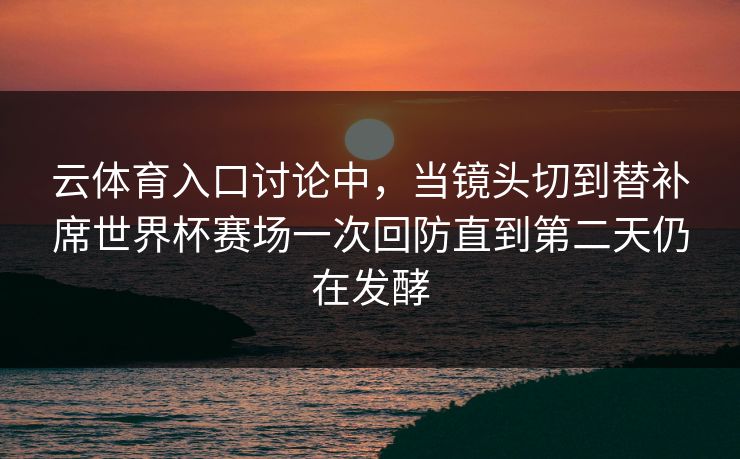 云体育入口讨论中，当镜头切到替补席世界杯赛场一次回防直到第二天仍在发酵