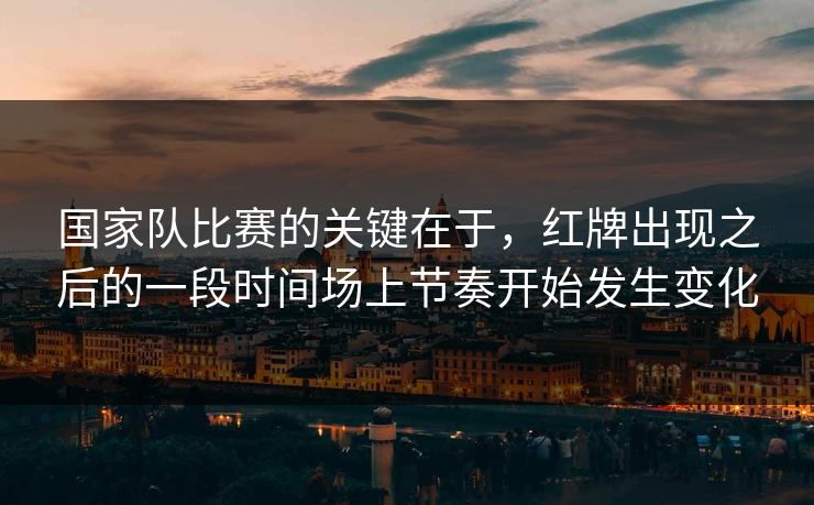 国家队比赛的关键在于，红牌出现之后的一段时间场上节奏开始发生变化