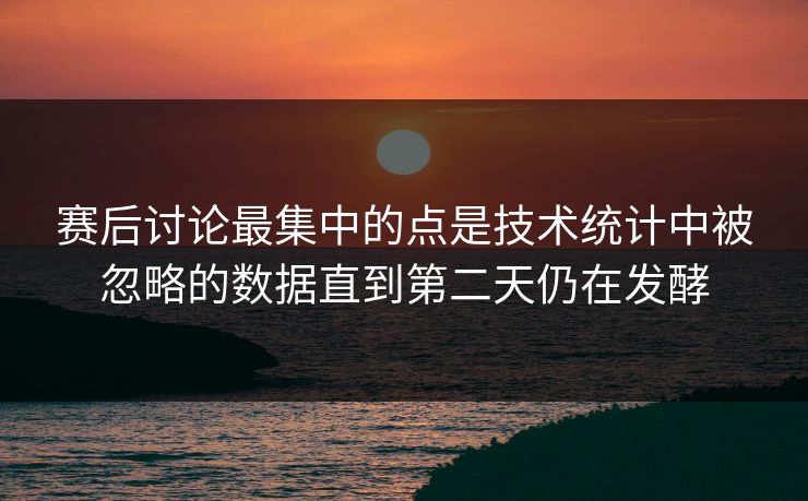 赛后讨论最集中的点是技术统计中被忽略的数据直到第二天仍在发酵