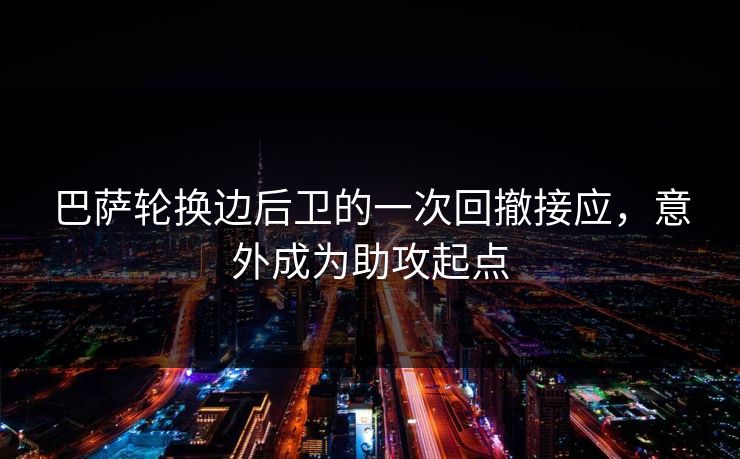 巴萨轮换边后卫的一次回撤接应，意外成为助攻起点