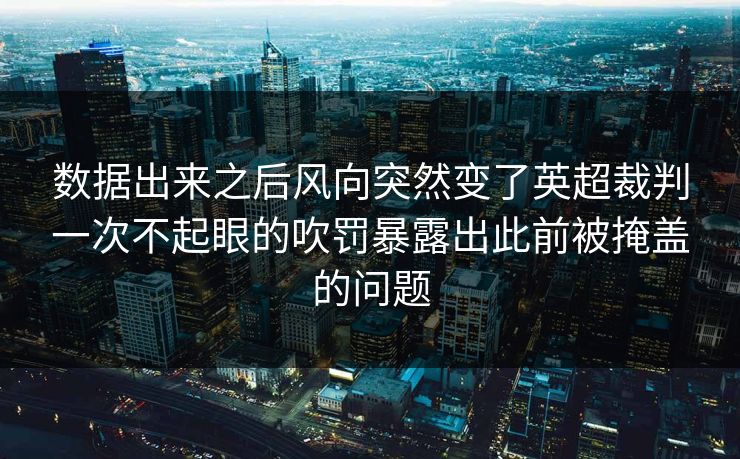 数据出来之后风向突然变了英超裁判一次不起眼的吹罚暴露出此前被掩盖的问题 数据出来之后风向突然变了英超裁判一次不起眼的吹罚暴露出此前被掩盖的问题