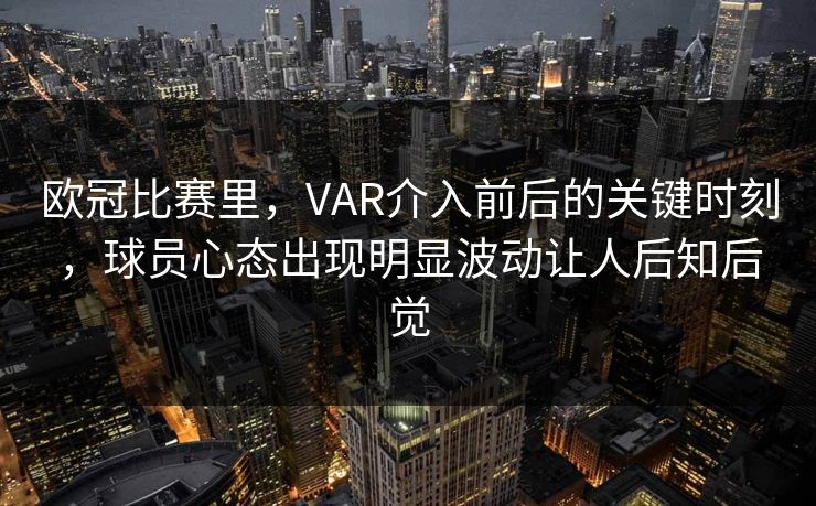 欧冠比赛里,VAR介入前后的关键时刻,球员心态出现明显波动让人后知后觉 欧冠比赛里,VAR介入前后的关键时刻,球员心态出现明显波动让人后知后觉