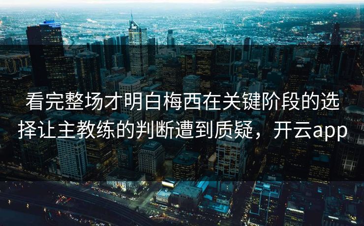 看完整场才明白梅西在关键阶段的选择让主教练的判断遭到质疑，开云app