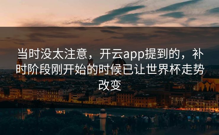 当时没太注意，开云app提到的，补时阶段刚开始的时候已让世界杯走势改变